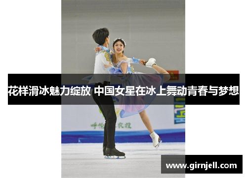 花样滑冰魅力绽放 中国女星在冰上舞动青春与梦想
