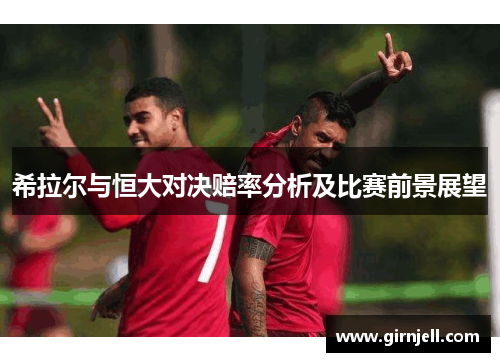 希拉尔与恒大对决赔率分析及比赛前景展望